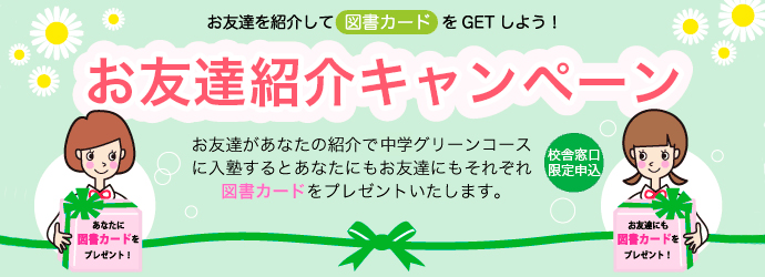 お友達紹介キャンペーン お友達を紹介して図書カードをGETしよう！お友達があなたの紹介で中学グリーンコースに入塾するとあなたにもお友達にもそれぞれ図書カードをプレゼントいたします。