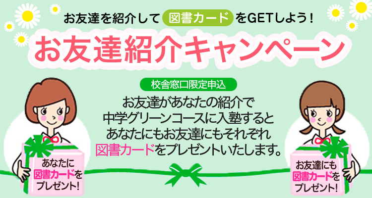 お友達紹介キャンペーン お友達を紹介して図書カードをGETしよう！お友達があなたの紹介で中学グリーンコースに入塾するとあなたにもお友達にもそれぞれ図書カードをプレゼントいたします。