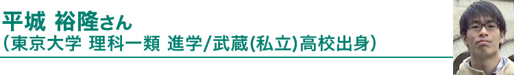 平城 裕隆さん（東京大学 理科一類進学／武蔵（私立）高校出身）