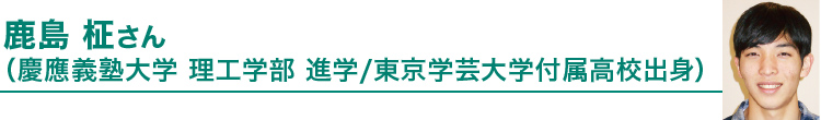 鹿島 柾さん（慶応義塾大学 理工学部 進学/東京学芸大学付属高校出身）