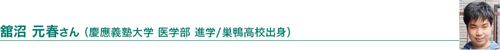 館沼 元春さん（慶応義塾大学 医学部 進学/巣鴨高校出身）