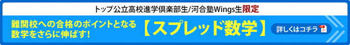 トップ効率高校進学倶楽部生/河合塾Wings生限定　難関校への合格ポイントとなる数学をさらに伸ばす！【スプレッド数学】詳しくはコチラ