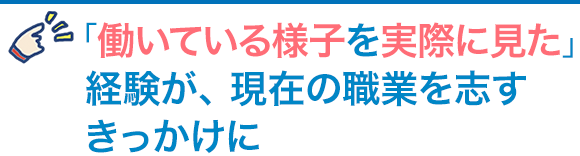 「働いている様子を実際に見た」経験が、現在の職業を志すきっかけに