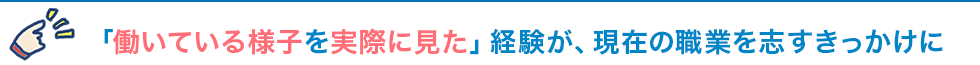 「働いている様子を実際に見た」経験が、現在の職業を志すきっかけに