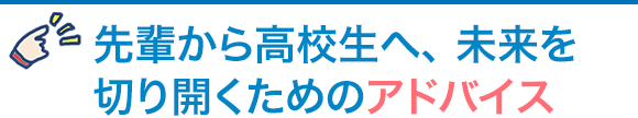 先輩から高校生へ、未来を切り開くためのアドバイス