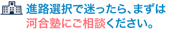 進路選択で迷ったら、まずは河合塾にご相談ください。