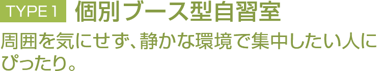 TYPE1 個別ブース型自習室 周囲を気にせず、静かな環境で集中したい人にぴったり。