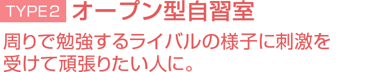 TYPE2 オープン型自習室 周りで勉強するライバルの様子に刺激を受けて頑張りたい人に。