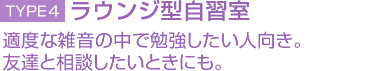 TYPE4 ラウンジ型自習室 適度な雑音の中で勉強したい人向き。友だちと相談したいときにも。