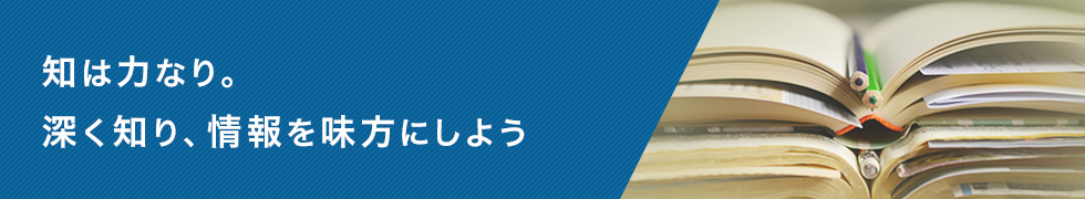 知は力なり。深く知り、情報を味方にしよう