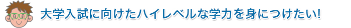 大学入試に向けたハイレベルな学力を身につけたい！