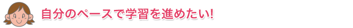 自分のペースで学習を進めたい！