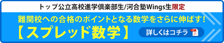 トップ効率高校進学倶楽部生/河合塾Wings生限定　難関校への合格ポイントとなる数学をさらに伸ばす！【スプレッド数学】詳しくはコチラ