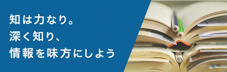 知は力なり。深く知り、情報を味方にしよう