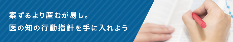 案ずるより産むが易し。医の知の行動指針を手に入れよう