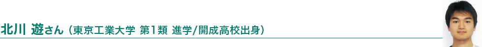 北川 遊さん（東京工業大学第1類進学／開成高校出身）