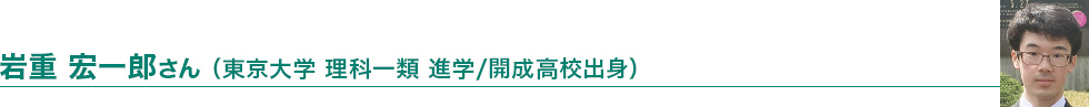 岩重 宏一郎さん（東京大学理科一類進学／開成高校出身）