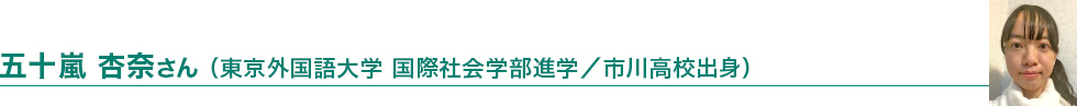 五十嵐 杏奈さん（東京外国語大学国際社会学部進学／市川高校出身）