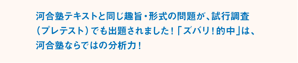 河合塾テキストと同じ趣旨・形式の問題が、試行調査（プレテスト）でも出題されました！「ズバリ！的中」は、河合塾ならではの分析力！
