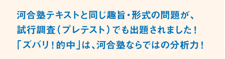 河合塾テキストと同じ趣旨・形式の問題が、試行調査（プレテスト）でも出題されました！「ズバリ！的中」は、河合塾ならではの分析力！