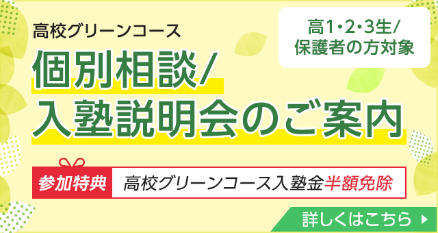 高1・2・3生／保護者の方対象 高校グリーンコース 個別相談／入塾説明会のご案内 参加特典 高校グリーンコース入塾金半額免除 詳しくはこちら