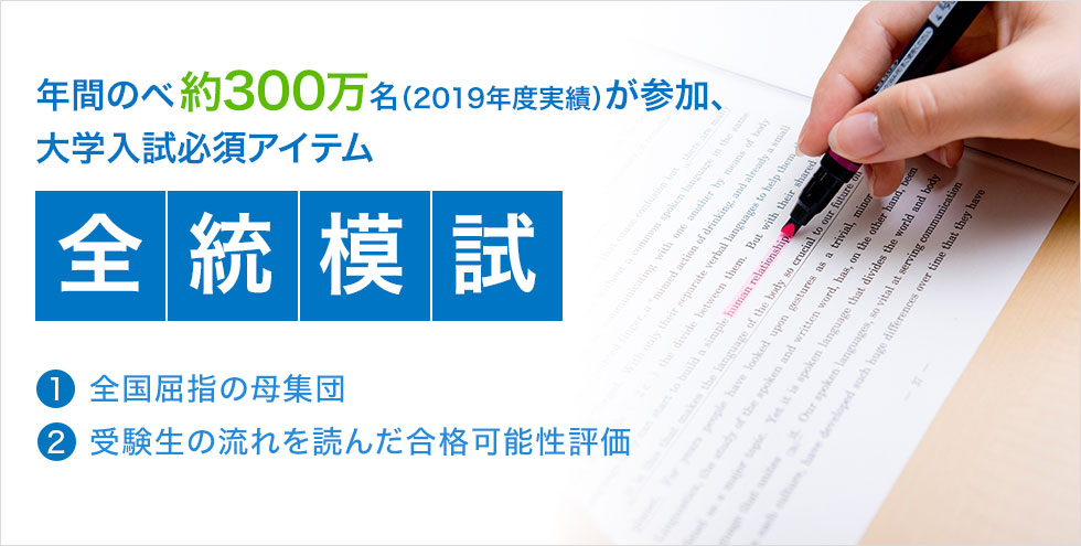 年間のべ約300万名（2019年度実績）が参加、大学入試必須アイテム「全統模試」（1）全国屈指の母集団 （2）受験生の流れを読んだ合格可能性評価