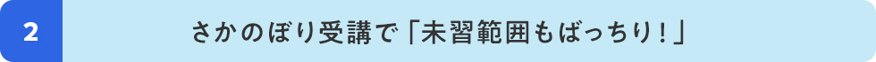 2 さかのぼり受講で「未習範囲もばっちり！」