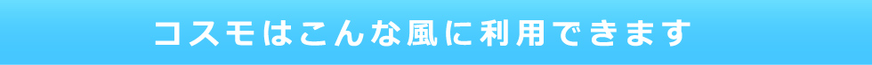 コスモはこんな風に利用できます。