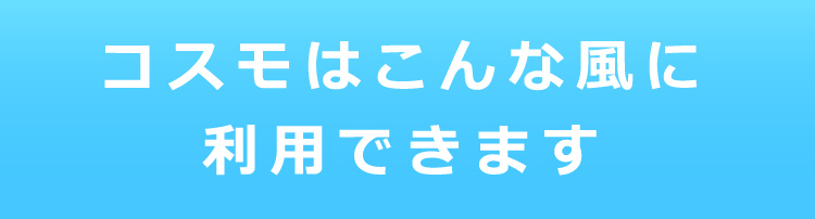 コスモはこんな風に利用できます。