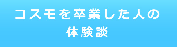 コスモを卒業した人の体験談