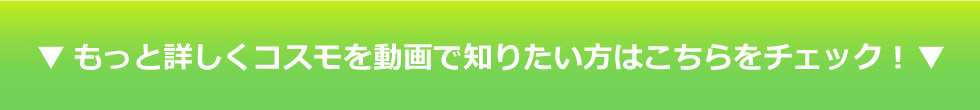 もっと詳しくコスモを動画で知りたい方はこちらをチェック！