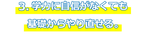 ３．学力に自信がなくても基礎からやり直せる。