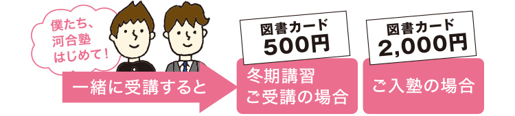 僕たち、河合塾はじめて！ 一緒に受講すると図書カード500円分（冬期講習ご受講の場合）図書カード2,000円分（ご入塾の場合）