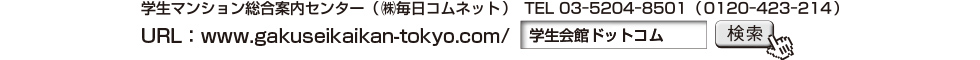 学生マンション総合案内センター（㈱毎日コムネット） URL：www.gakuseikaikan-tokyo.com/ TEL 03ー5204ー8501（0120ー423ー214） 「学生会館ドットコム」検索