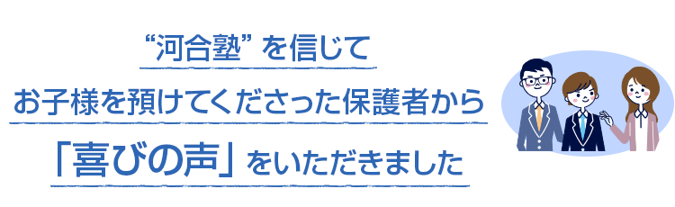 "河合塾"を信じてお子様を預けてくださった保護者から「喜びの声」をいただきました