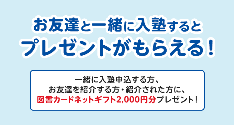 お友達と一緒に入塾するとプレゼントがもらえる！ 一緒に入塾申込する方、お友達を紹介する方・紹介された方に、図書カードネットギフト2,000円分プレゼント！
