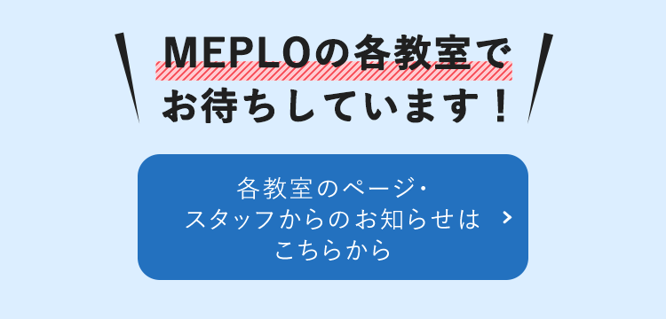 MEPLOの各教室でお待ちしています！ 各教室のページ・スタッフからのお知らせはこちらから