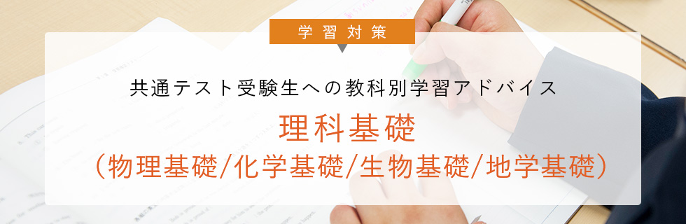 学習対策 共通テスト受験生への 教科別学習アドバイス 理科基礎（物理基礎／化学基礎／生物基礎／地学基礎）