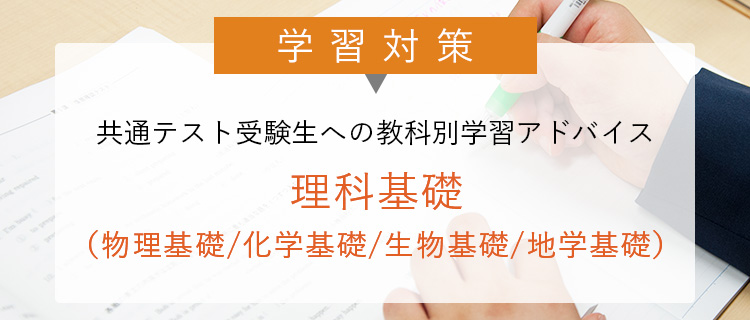 学習対策 共通テスト受験生への 教科別学習アドバイス 理科基礎（物理基礎／化学基礎／生物基礎／地学基礎）