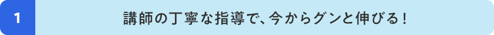 1 講師の丁寧な指導で、今からグンと伸びる！