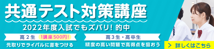 「共通テスト対策講座」2022年度入試でもズバリ！的中【高2生】1講座500円！先取りでライバルに差をつける【高3生・高卒生】精度の高い問題で高得点を狙おう。詳しくはこちら