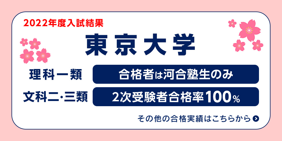 2022年度入試結果 東京大学 理科一類 合格者は河合塾生のみ 文科二・三類 2次受験者合格率100％ その他の合格実績はこちらから
