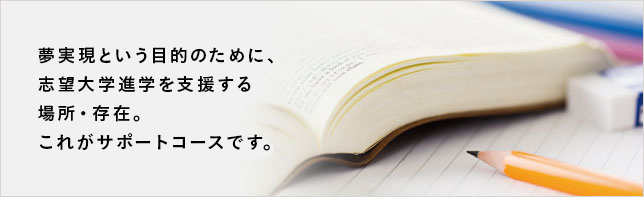 夢実現という目的のために、志望大学進学を支援する場所・存在。これがサポートコースです。