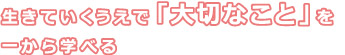 生きていくうえで「大切なこと」を一から学べる