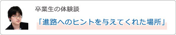 卒業生の体験談「進路へのヒントを与えてくれた場所」