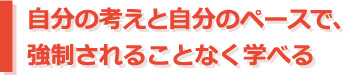 自分の考えと自分のペースで、強制されることなく学べる