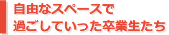 自由なスペースで過ごしていった卒業生たち