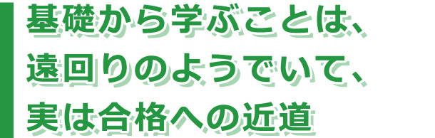 基礎から学ぶことは、遠回りのようでいて、実は合格への近道