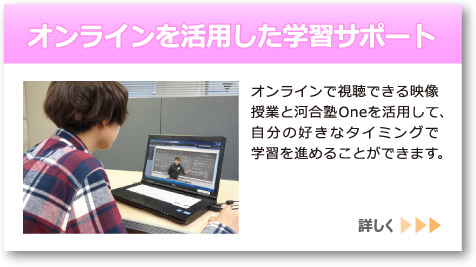 「オンラインを活用した学習サポート」へのリンクボタン：オンラインで視聴できる映像授業と河合塾Oneを活用して、自分の好きなタイミングで学習を進めることができます。