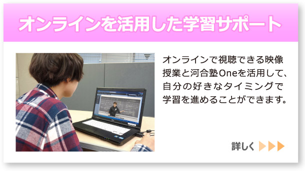 「オンラインを活用した学習サポート」へのリンクボタン：オンラインで視聴できる映像授業と河合塾Oneを活用して、自分の好きなタイミングで学習を進めることができます。